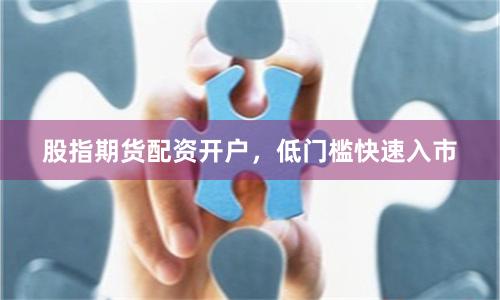 股指期货配资开户，低门槛快速入市