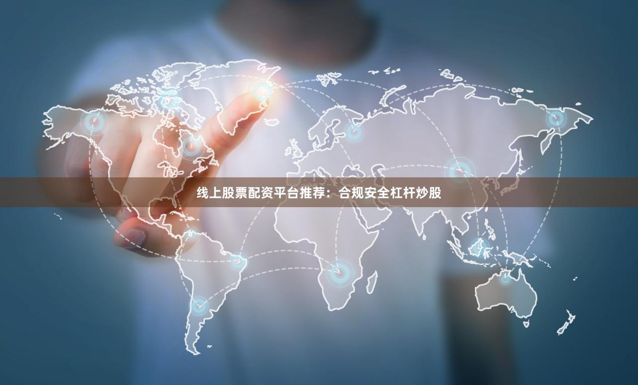 线上股票配资平台推荐：合规安全杠杆炒股