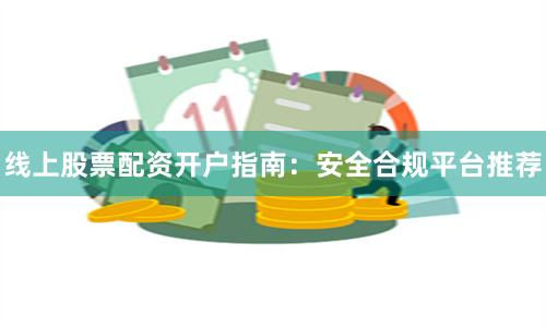 线上股票配资开户指南:安全合规平台推荐