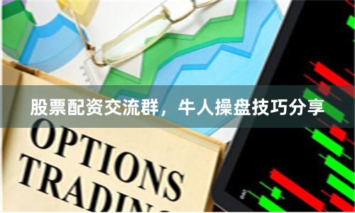 股票配资交流群，牛人操盘技巧分享
