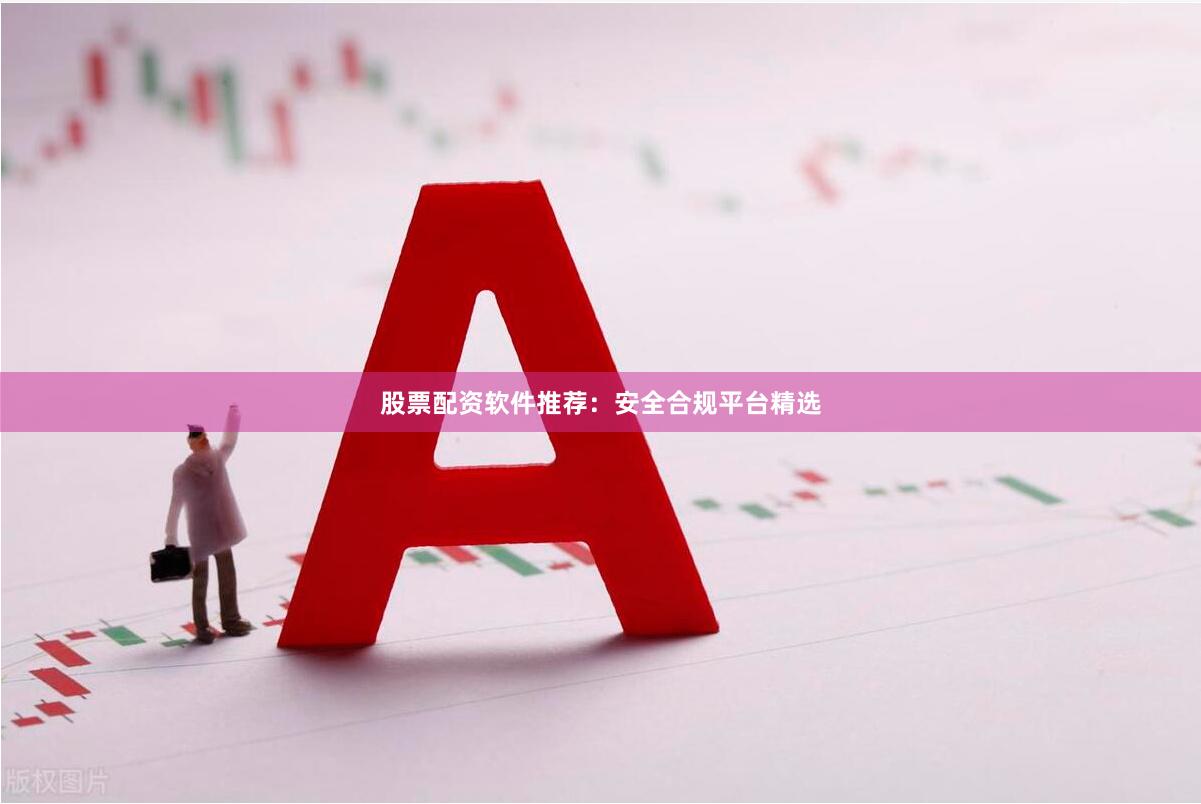 股票配资软件推荐:安全合规平台精选