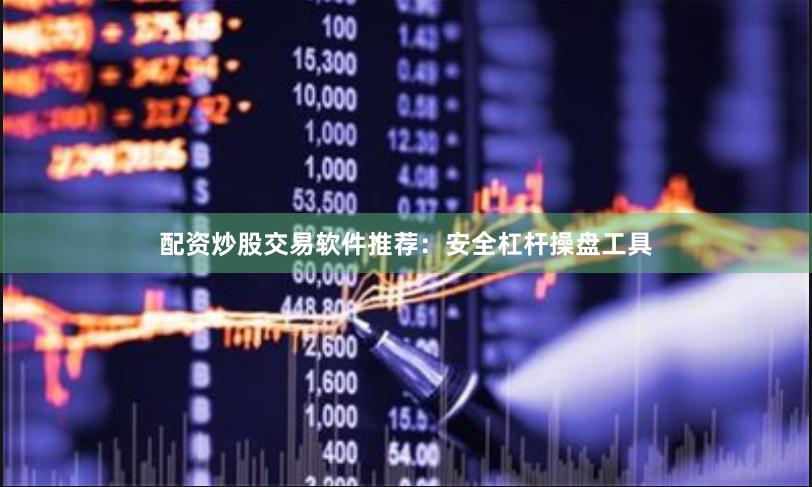 配资炒股交易软件推荐：安全杠杆操盘工具
