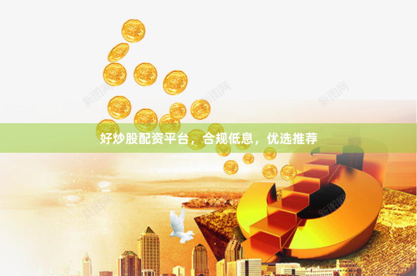 好炒股配资平台，合规低息，优选推荐