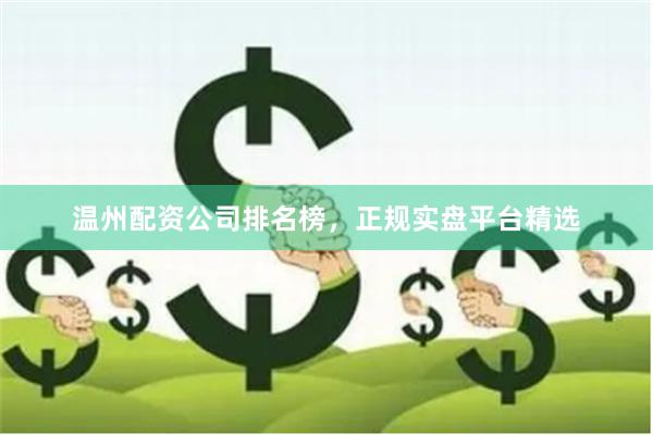 温州配资公司排名榜，正规实盘平台精选