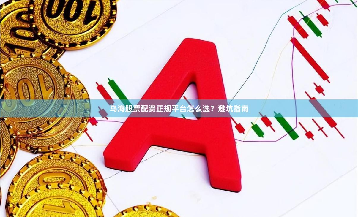 乌海股票配资正规平台怎么选？避坑指南