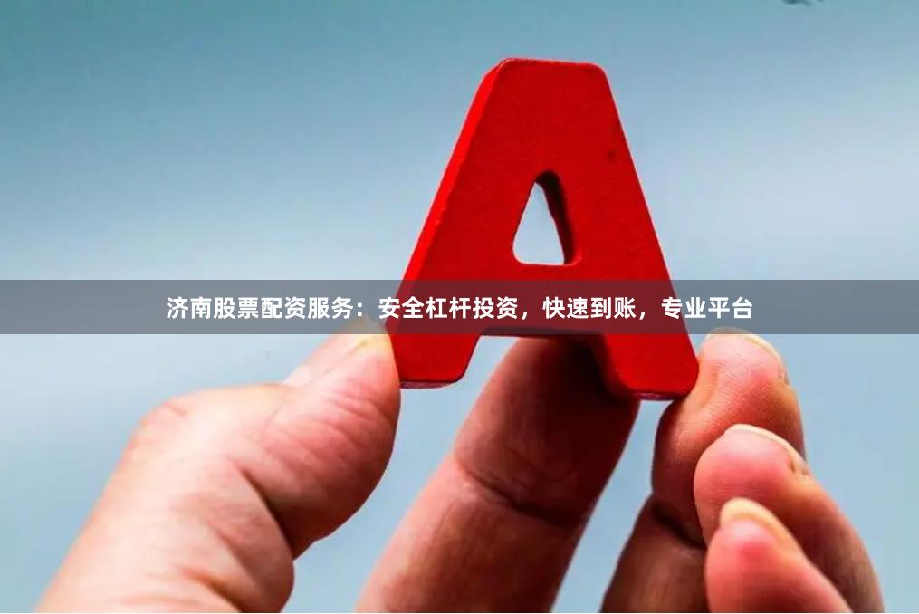 济南股票配资服务：安全杠杆投资，快速到账，专业平台