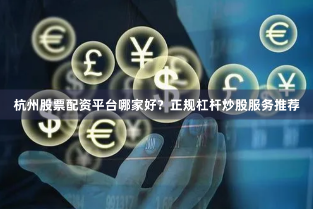 杭州股票配资平台哪家好？正规杠杆炒股服务推荐