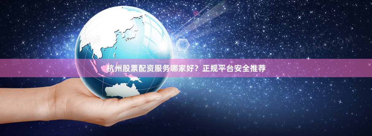 杭州股票配资服务哪家好？正规平台安全推荐
