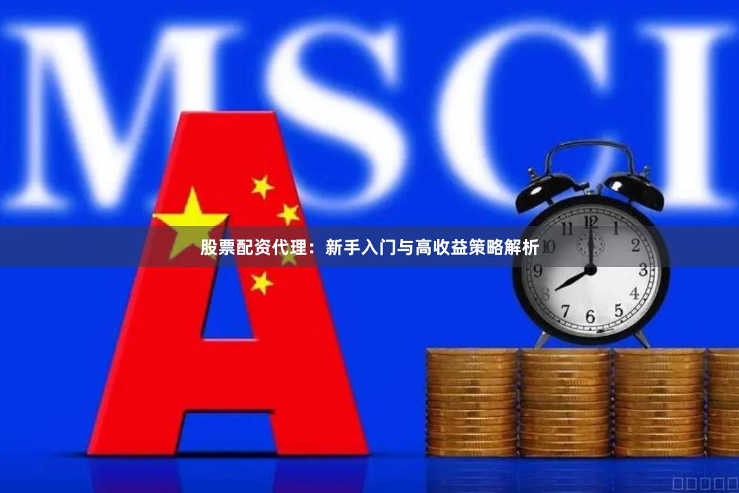股票配资代理：新手入门与高收益策略解析