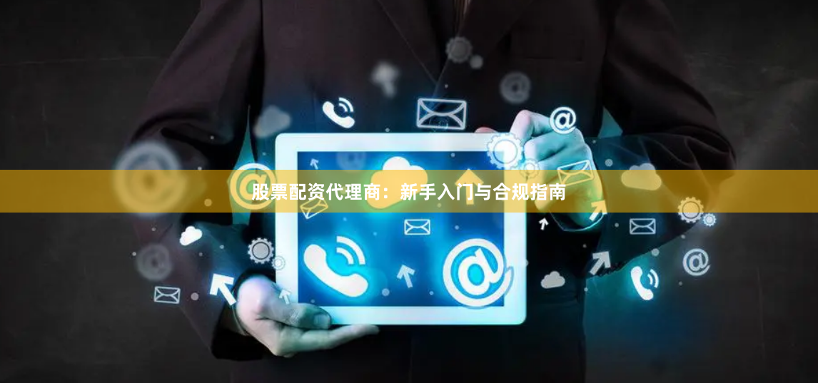 股票配资代理商：新手入门与合规指南