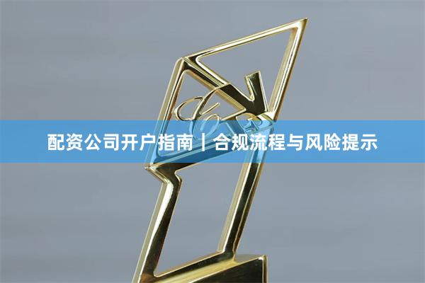 配资公司开户指南｜合规流程与风险提示