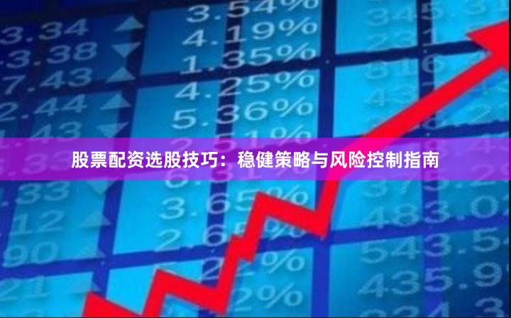 股票配资选股技巧：稳健策略与风险控制指南