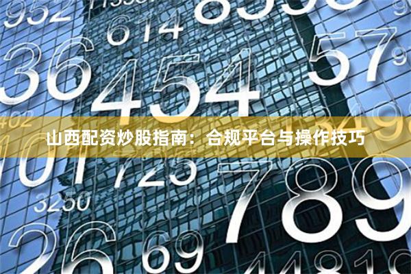 山西配资炒股指南：合规平台与操作技巧