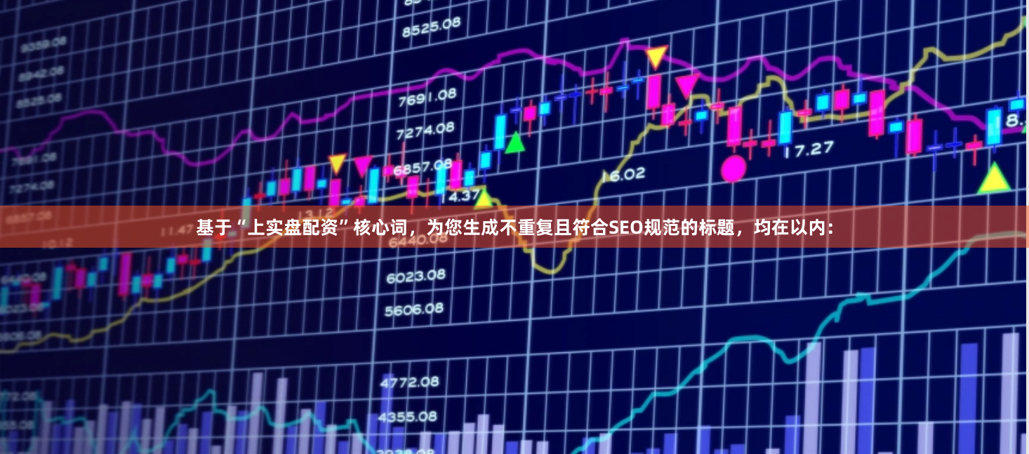 基于“上实盘配资”核心词，为您生成不重复且符合SEO规范的标题，均在以内：